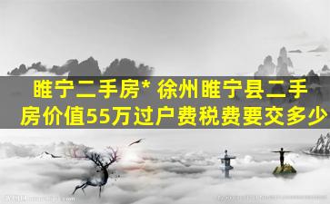 睢宁二手房* 徐州睢宁县二手房价值55万过户费税费要交多少